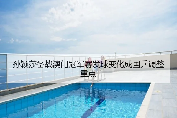 孙颖莎备战澳门冠军赛发球变化成国乒调整重点