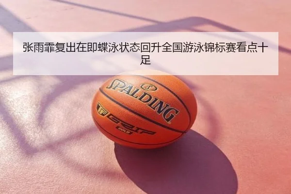 张雨霏复出在即蝶泳状态回升全国游泳锦标赛看点十足