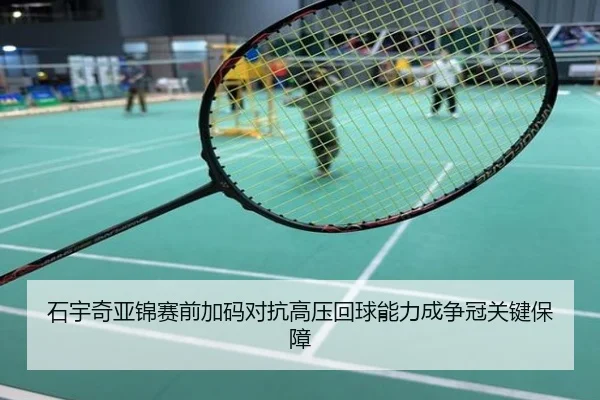 石宇奇亚锦赛前加码对抗高压回球能力成争冠关键保障