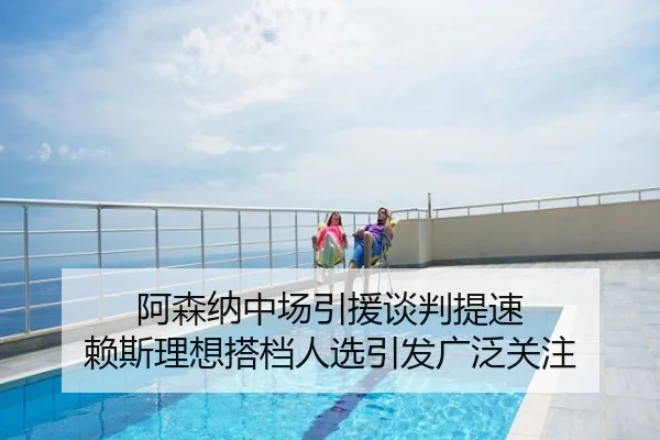 阿森纳中场引援谈判提速 赖斯理想搭档人选引发广泛关注