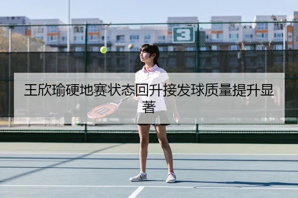 王欣瑜硬地赛状态回升接发球质量提升显著