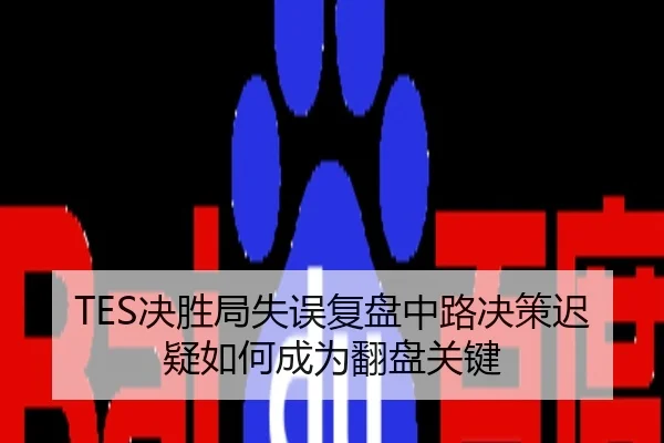 TES决胜局失误复盘中路决策迟疑如何成为翻盘关键