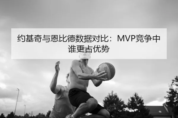 约基奇与恩比德数据对比：MVP竞争中谁更占优势