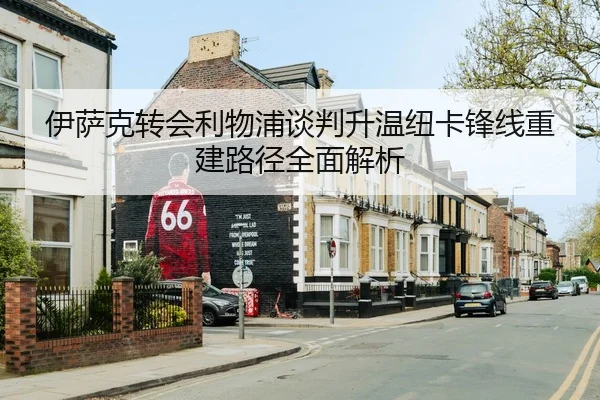 伊萨克转会利物浦谈判升温纽卡锋线重建路径全面解析