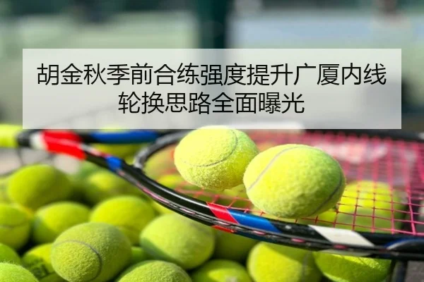 胡金秋季前合练强度提升广厦内线轮换思路全面曝光