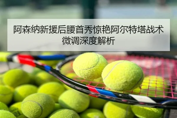 阿森纳新援后腰首秀惊艳阿尔特塔战术微调深度解析