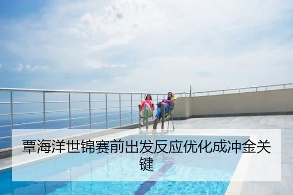覃海洋世锦赛前出发反应优化成冲金关键