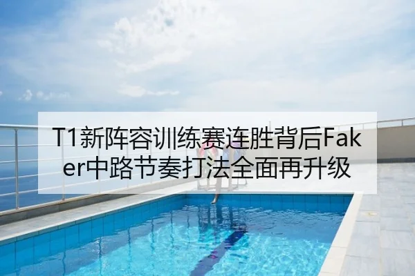 T1新阵容训练赛连胜背后Faker中路节奏打法全面再升级
