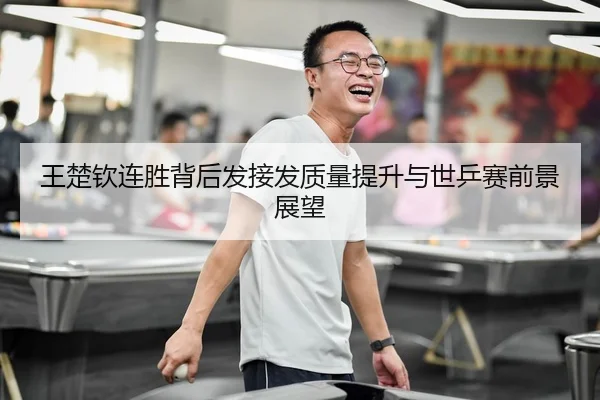 王楚钦连胜背后发接发质量提升与世乒赛前景展望
