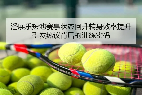 潘展乐短池赛事状态回升转身效率提升引发热议背后的训练密码