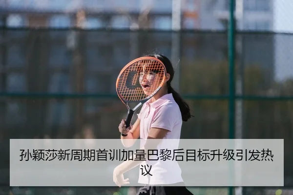 孙颖莎新周期首训加量巴黎后目标升级引发热议
