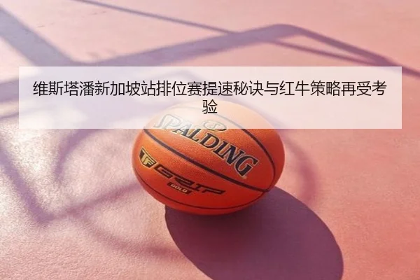 维斯塔潘新加坡站排位赛提速秘诀与红牛策略再受考验