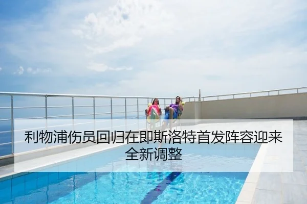 利物浦伤员回归在即斯洛特首发阵容迎来全新调整