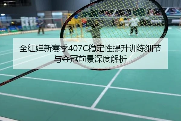 全红婵新赛季407C稳定性提升训练细节与夺冠前景深度解析