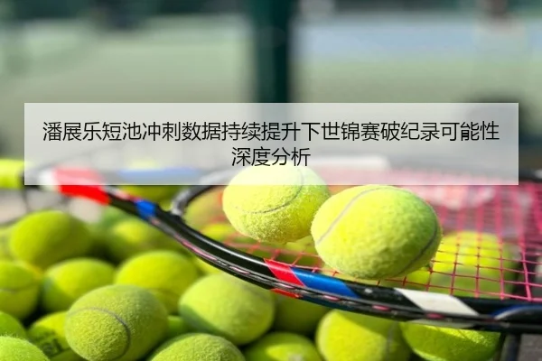 潘展乐短池冲刺数据持续提升下世锦赛破纪录可能性深度分析